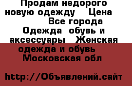 Продам недорого новую одежду! › Цена ­ 1 500 - Все города Одежда, обувь и аксессуары » Женская одежда и обувь   . Московская обл.